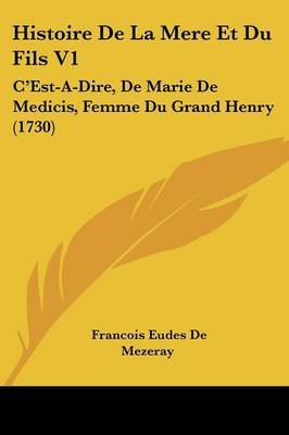 Histoire De La Mere Et Du Fils V1: C'Est-A-Dire, De Marie De Medicis, Femme Du Grand Henry (1730) by Francois Eudes De Mezeray image