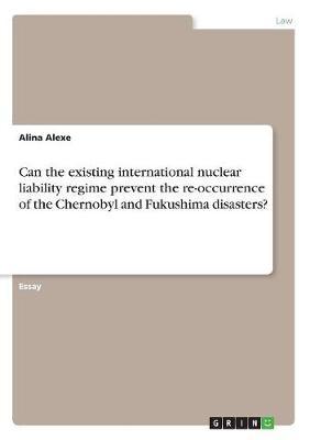 Can the Existing International Nuclear Liability Regime Prevent the Re-Occurrence of the Chernobyl and Fukushima Disasters? on Paperback by Alina Alexe