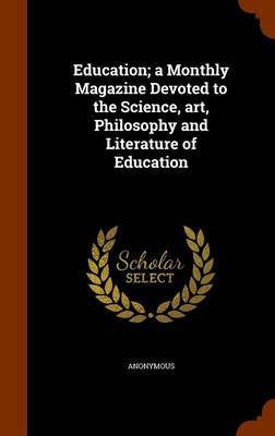 Education; A Monthly Magazine Devoted to the Science, Art, Philosophy and Literature of Education by * Anonymous image