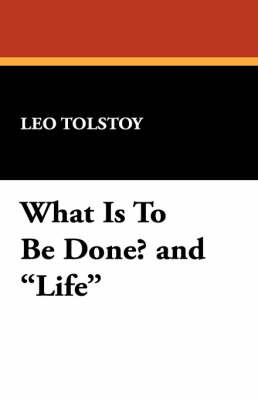 What Is to Be Done? and Life by Leo Nikolayevich Tolstoy