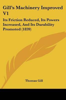 Gill's Machinery Improved V1: Its Friction Reduced, Its Powers Increased, And Its Durability Promoted (1839) on Paperback by Thomas Gill