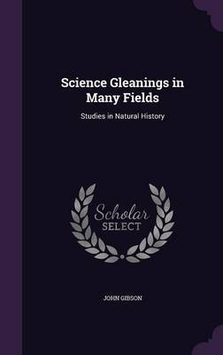 Science Gleanings in Many Fields on Hardback by John Gibson