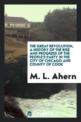 The Great Revolution, a History of the Rise and Progress of the People's Party in the City of Chicago and County of Cook by M L Ahern image