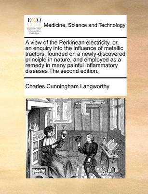 A View of the Perkinean Electricity, Or, an Enquiry Into the Influence of Metallic Tractors, Founded on a Newly-Discovered Principle in Nature, and Employed as a Remedy in Many Painful Inflammatory Diseases the Second Edition by Charles Cunningham Langworthy image