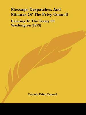Message, Despatches, And Minutes Of The Privy Council: Relating To The Treaty Of Washington (1872) by Canada Privy Council image