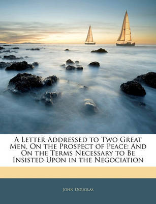 A Letter Addressed to Two Great Men, on the Prospect of Peace: And on the Terms Necessary to Be Insisted Upon in the Negociation on Paperback by John Douglas