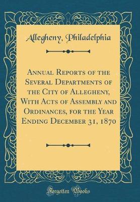 Annual Reports of the Several Departments of the City of Allegheny, with Acts of Assembly and Ordinances, for the Year Ending December 31, 1870 (Classic Reprint) by Allegheny Philadelphia image