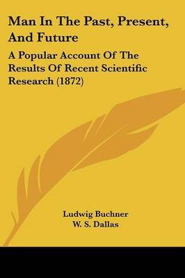 Man In The Past, Present, And Future: A Popular Account Of The Results Of Recent Scientific Research (1872) on Paperback by Ludwig Buchner