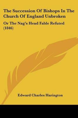 The Succession Of Bishops In The Church Of England Unbroken: Or The Nag's Head Fable Refuted (1846) on Paperback by Edward Charles Harington