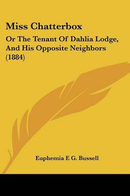 Miss Chatterbox: Or the Tenant of Dahlia Lodge, and His Opposite Neighbors (1884) by Euphemia E G Bussell image
