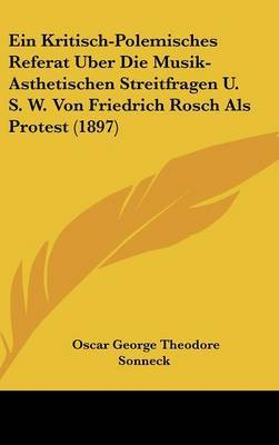 Ein Kritisch-Polemisches Referat Uber Die Musik-Asthetischen Streitfragen U. S. W. Von Friedrich Rosch ALS Protest (1897) on Hardback by Oscar George Theodore Sonneck