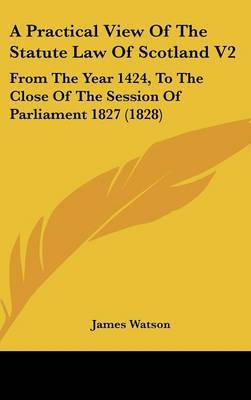 A Practical View of the Statute Law of Scotland V2: From the Year 1424, to the Close of the Session of Parliament 1827 (1828) by James Watson image