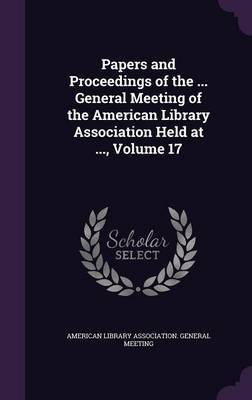 Papers and Proceedings of the ... General Meeting of the American Library Association Held at ..., Volume 17 on Hardback