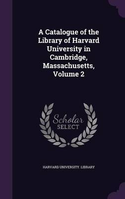 A Catalogue of the Library of Harvard University in Cambridge, Massachusetts, Volume 2 on Hardback