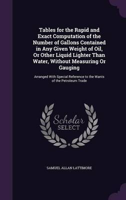 Tables for the Rapid and Exact Computation of the Number of Gallons Contained in Any Given Weight of Oil, or Other Liquid Lighter Than Water, Without Measuring or Gauging by Samuel Allan Lattimore image