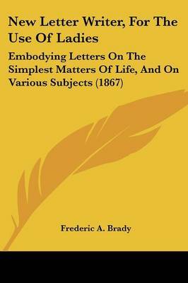 New Letter Writer, For The Use Of Ladies: Embodying Letters On The Simplest Matters Of Life, And On Various Subjects (1867) on Paperback by Frederic a Brady