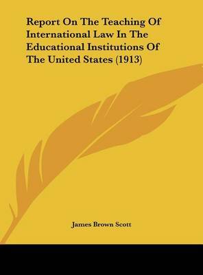 Report on the Teaching of International Law in the Educational Institutions of the United States (1913) on Hardback by James Brown Scott