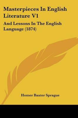 Masterpieces In English Literature V1: And Lessons In The English Language (1874) on Paperback by Homer Baxter Sprague