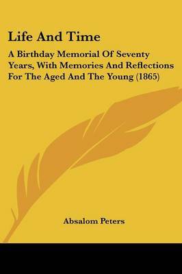 Life And Time: A Birthday Memorial Of Seventy Years, With Memories And Reflections For The Aged And The Young (1865) on Paperback by Absalom Peters