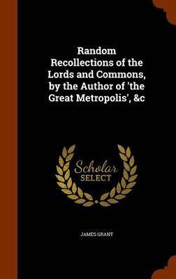 Random Recollections of the Lords and Commons, by the Author of 'The Great Metropolis', &C by James Grant image