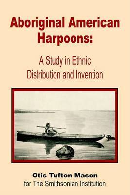Aboriginal American Harpoons: A Study in Ethnic Distribution and Invention by Otis Tufton Mason image
