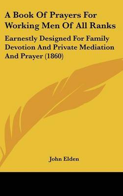 A Book Of Prayers For Working Men Of All Ranks: Earnestly Designed For Family Devotion And Private Mediation And Prayer (1860) by John Elden image