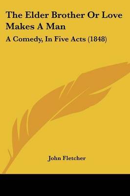 The Elder Brother Or Love Makes A Man: A Comedy, In Five Acts (1848) on Paperback by John Fletcher