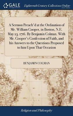 A Sermon Preach'd at the Ordination of Mr. William Cooper, in Boston, N.E. May 23. 1716. by Benjamin Colman. with Mr. Cooper's Confession of Faith, and His Answers to the Questions Proposed to Him Upon That Occasion image