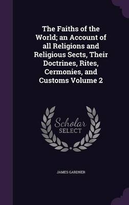 The Faiths of the World; An Account of All Religions and Religious Sects, Their Doctrines, Rites, Cermonies, and Customs Volume 2 on Hardback by James Gardner