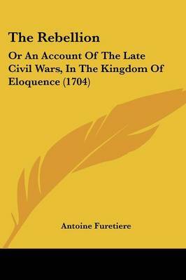 The Rebellion: Or An Account Of The Late Civil Wars, In The Kingdom Of Eloquence (1704) on Paperback by Antoine Furetiere