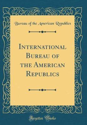 International Bureau of the American Republics (Classic Reprint) by Bureau Of the American Republics image