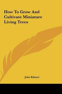 How to Grow and Cultivate Miniature Living Trees on Hardback by John Kiktavi