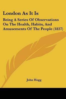 London As It Is: Being A Series Of Observations On The Health, Habits, And Amusements Of The People (1837) by John Hogg image
