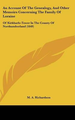 An Account Of The Genealogy, And Other Memoirs Concerning The Family Of Loraine: Of Kirkharle-Tower In The County Of Northumberland (1849) by M.A. Richardson image