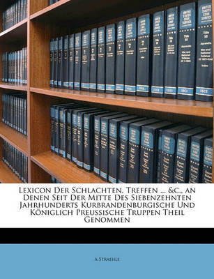 Lexicon Der Schlachten, Treffen ... &C., an Denen Seit Der Mitte Des Siebenzehnten Jahrhunderts Kurbrandenburgische Und K Niglich Preussische Truppen Theil Genommen image