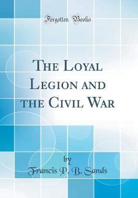 The Loyal Legion and the Civil War (Classic Reprint) by Francis P B Sands image