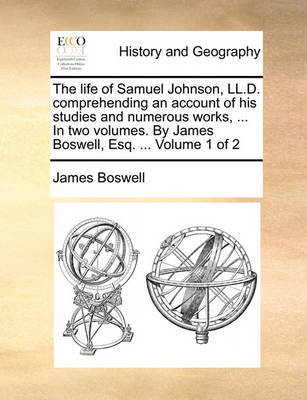 The Life of Samuel Johnson, LL.D. Comprehending an Account of His Studies and Numerous Works, ... in Two Volumes. by James Boswell, Esq. ... Volume 1 of 2 by James Boswell