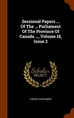 Sessional Papers ... of the ... Parliament of the Province of Canada ..., Volume 18, Issue 2 on Hardback by Canada Parliament