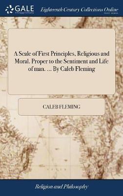 A Scale of First Principles, Religious and Moral. Proper to the Sentiment and Life of Man. ... by Caleb Fleming on Hardback by Caleb Fleming