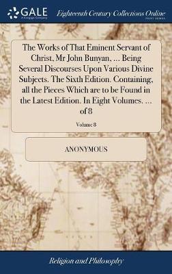 The Works of That Eminent Servant of Christ, MR John Bunyan, ... Being Several Discourses Upon Various Divine Subjects. the Sixth Edition. Containing, All the Pieces Which Are to Be Found in the Latest Edition. in Eight Volumes. ... of 8; Volume 8 on Hardback by * Anonymous