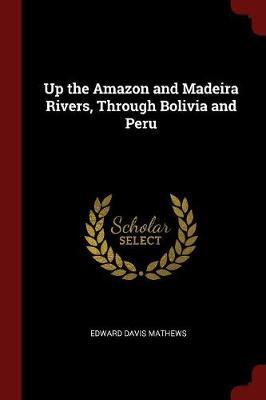Up the Amazon and Madeira Rivers, Through Bolivia and Peru by Edward Davis Mathews image