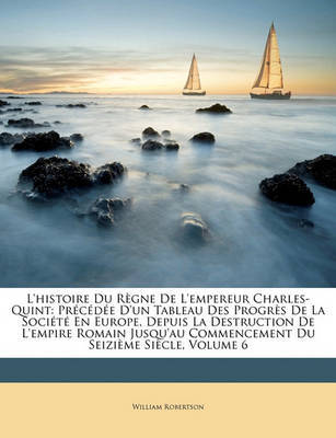 L'Histoire Du Rgne de L'Empereur Charles-Quint: Prcde D'Un Tableau Des Progrs de La Socit En Europe, Depuis La Destruction de L'Empire Romain Jusqu'au Commencement Du Seizime Sicle, Volume 6 on Paperback by William Robertson