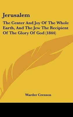 Jerusalem: The Center And Joy Of The Whole Earth, And The Jew The Recipient Of The Glory Of God (1844) on Hardback by Warder Cresson