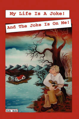 My Life Is a Joke and the Joke Is on Me! Have a Laugh at My Life and Feel Better about Yours. by Rob Bob image