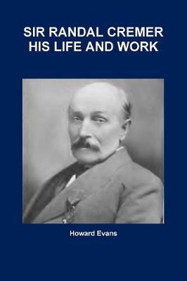 Sir Randal Cremer His Life and Work by Howard Evans image