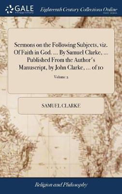 Sermons on the Following Subjects, Viz. of Faith in God. ... by Samuel Clarke, ... Published from the Author's Manuscript, by John Clarke, ... of 10; Volume 2 on Hardback by Samuel Clarke