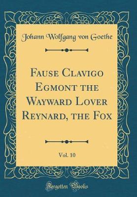 Fause Clavigo Egmont the Wayward Lover Reynard, the Fox, Vol. 10 (Classic Reprint) by Johann Wolfgang von Goethe image