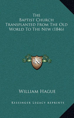 The Baptist Church Transplanted from the Old World to the Nethe Baptist Church Transplanted from the Old World to the New (1846) W (1846) on Hardback by William Hague