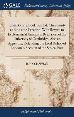 Remarks on a Book Intitled, Christianity as Old as the Creation, with Regard to Ecclesiastical Antiquity. by a Priest of the University of Cambridge. Also an Appendix, Defending the Lord Bishop of London's Account of the Stoical Fate on Hardback by John Chapman