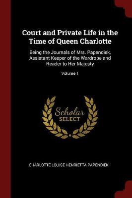 Court and Private Life in the Time of Queen Charlotte by Charlotte Louise Henrietta Papendiek